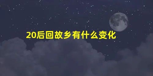 20后回故乡有什么变化 20后回故乡有什么变化