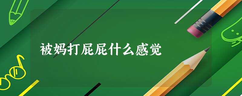 被妈打屁屁什么感觉 被妈打屁屁什么感觉