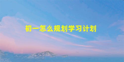 初一怎么规划学习计划 初一怎么规划学习计划