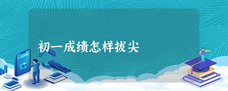 初一成绩怎样拔尖 初一成绩怎样拔尖