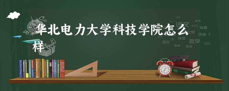 华北电力大学科技学院怎么样 华北电力大学科技学院怎么样