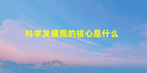 科学发展观的核心是什么 科学发展观的核心是什么