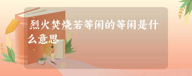 烈火焚烧若等闲的等闲是什么意思 烈火焚烧若等闲的等闲是什么意思