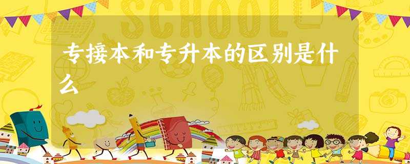 专接本和专升本的区别是什么 专接本和专升本的区别是什么