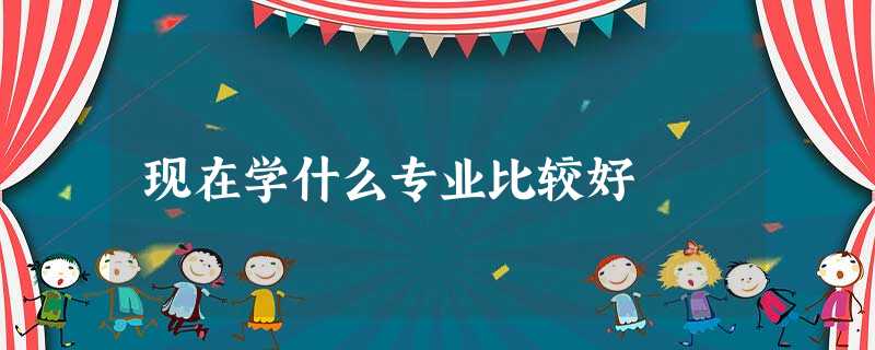 现在学什么专业比较好 现在学什么专业比较好