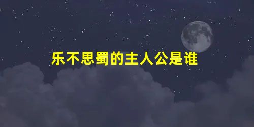 乐不思蜀的主人公是谁 乐不思蜀的主人公是谁