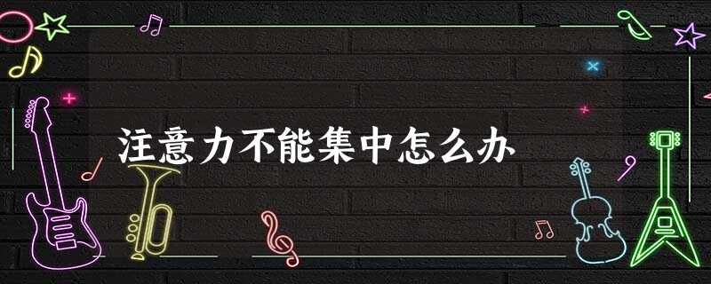注意力不能集中怎么办 注意力不能集中怎么办