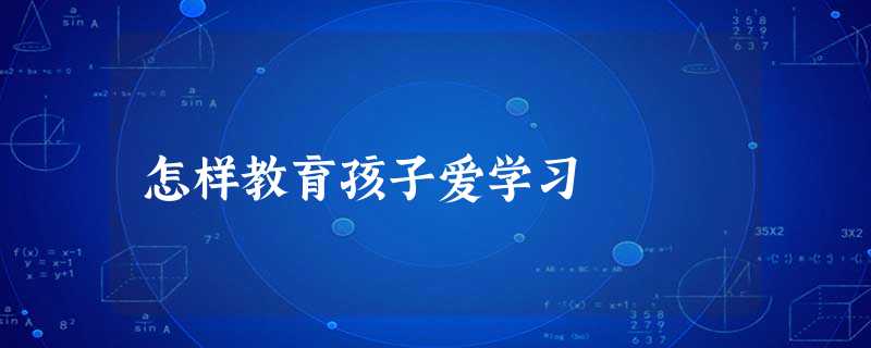 怎样教育孩子爱学习 怎样教育孩子爱学习