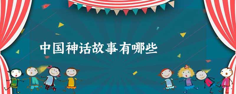中国神话故事有哪些 中国神话故事有哪些