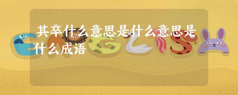 其卒什么意思是什么意思是什么成语 其卒什么意思是什么意思是什么成语