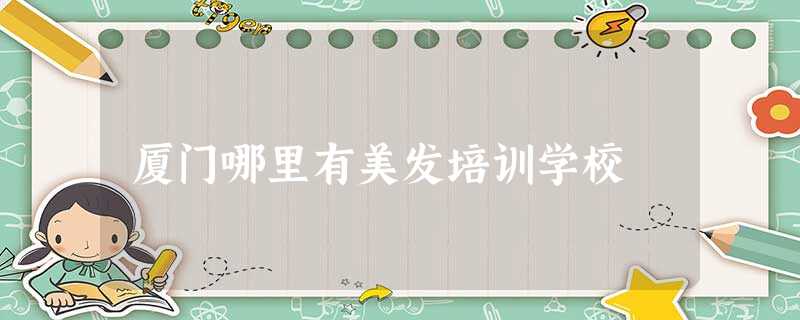 厦门哪里有美发培训学校 厦门哪里有美发培训学校