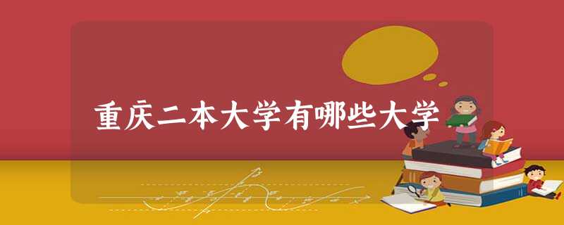 重庆二本大学有哪些大学 重庆二本大学有哪些大学