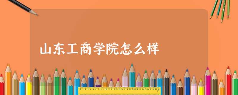 山东工商学院怎么样 山东工商学院怎么样