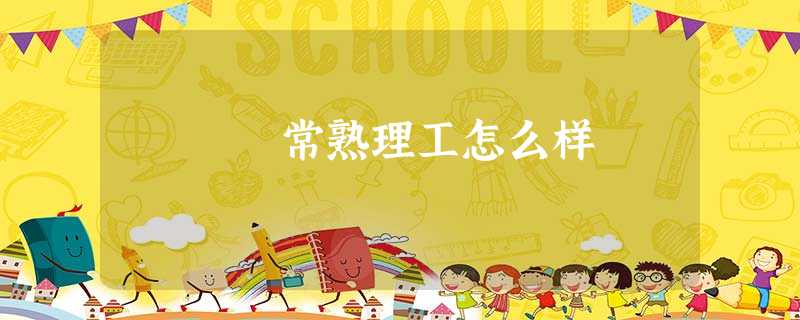 常熟理工怎么样 常熟理工怎么样