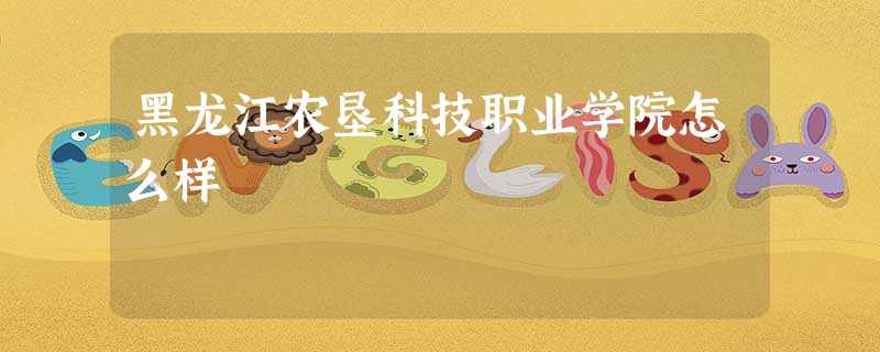 黑龙江农垦科技职业学院怎么样 黑龙江农垦科技职业学院怎么样