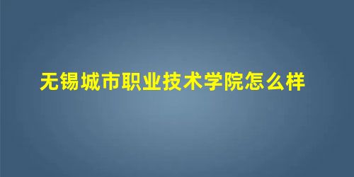 无锡城市职业技术学院怎么样 无锡城市职业技术学院怎么样