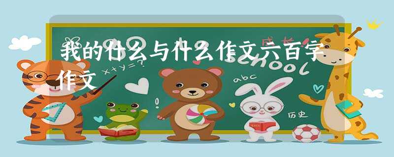 我的什么与什么作文六百字作文 我的什么与什么作文六百字作文