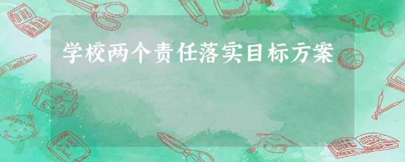 学校两个责任落实目标方案 学校两个责任落实目标方案