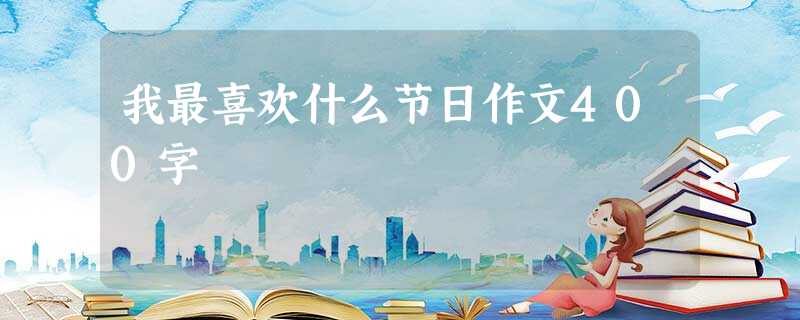我最喜欢什么节日作文400字 我最喜欢什么节日作文400字