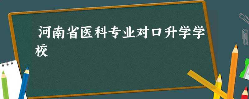 河南省医科专业对口升学学校 河南省医科专业对口升学学校