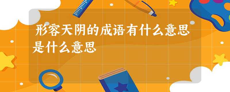 形容天阴的成语有什么意思是什么意思 形容天阴的成语有什么意思是什么意思