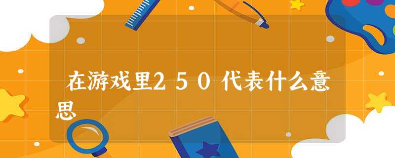 在游戏里250代表什么意思 在游戏里250代表什么意思