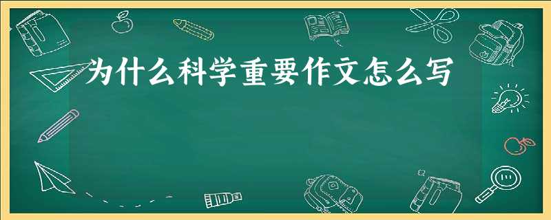 为什么科学重要作文怎么写 为什么科学重要作文怎么写