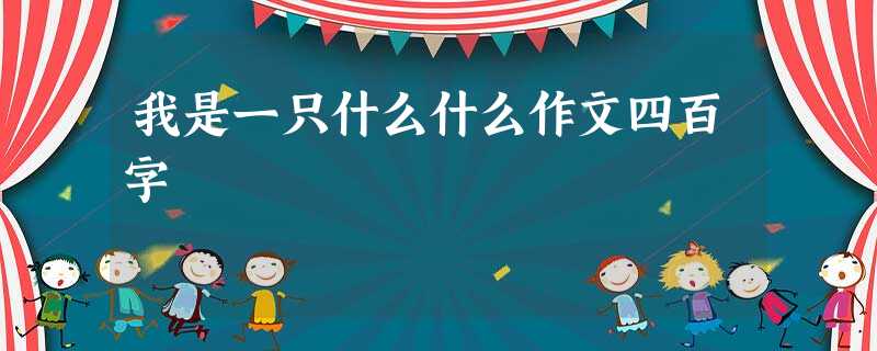 我是一只什么什么作文四百字 我是一只什么什么作文四百字