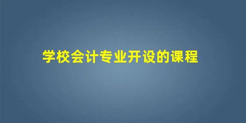 学校会计专业开设的课程 学校会计专业开设的课程