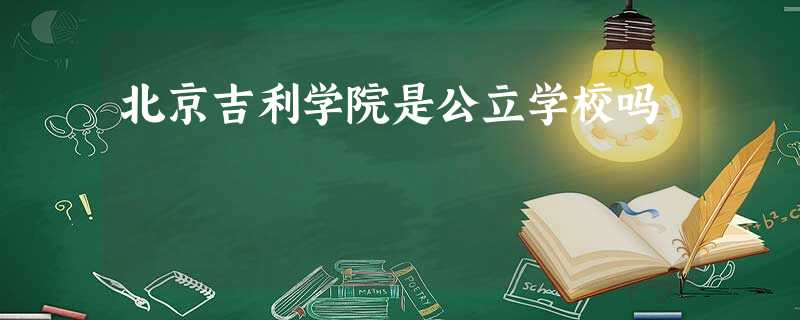 北京吉利学院是公立学校吗 北京吉利学院是公立学校吗