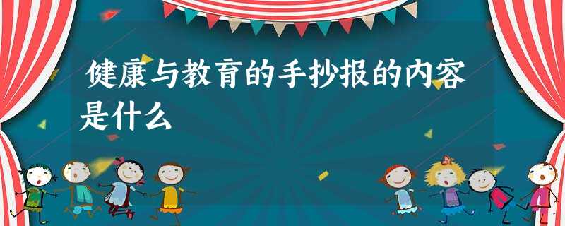 健康与教育的手抄报的内容是什么 健康与教育的手抄报的内容是什么