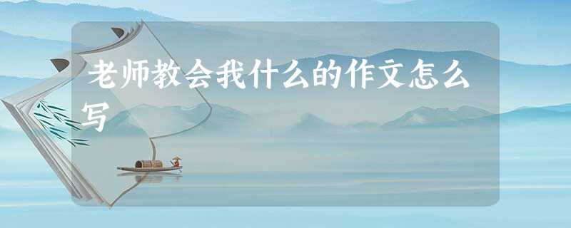 老师教会我什么的作文怎么写 老师教会我什么的作文怎么写