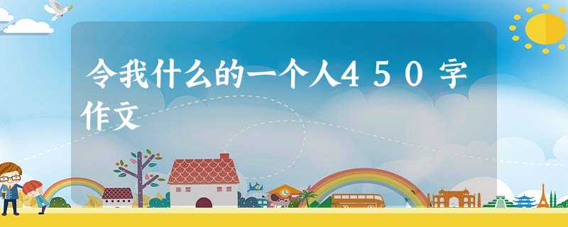 令我什么的一个人450字作文 令我什么的一个人450字作文