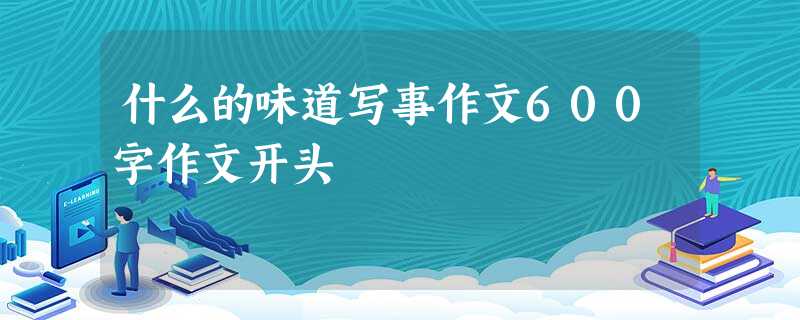 什么的味道写事作文600字作文开头 什么的味道写事作文600字作文开头