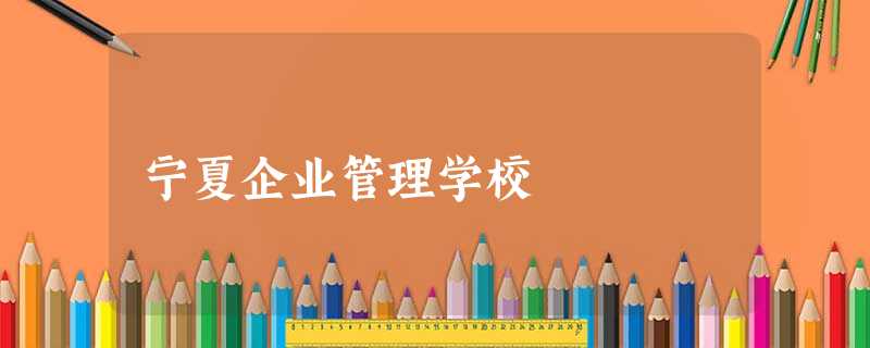 宁夏企业管理学校 宁夏企业管理学校