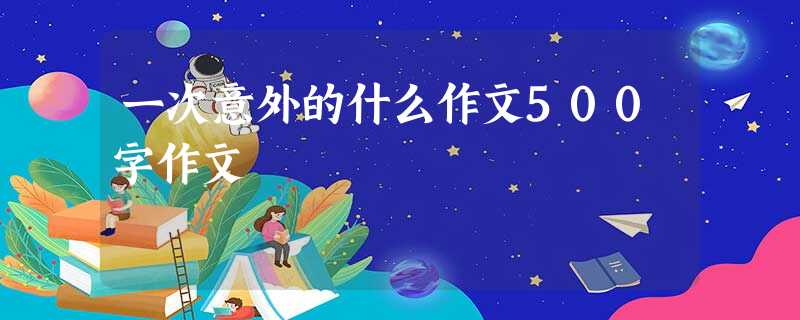 一次意外的什么作文500字作文 一次意外的什么作文500字作文