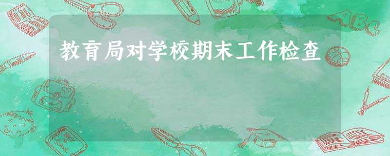 教育局对学校期末工作检查 教育局对学校期末工作检查