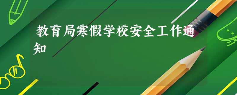 教育局寒假学校安全工作通知 教育局寒假学校安全工作通知