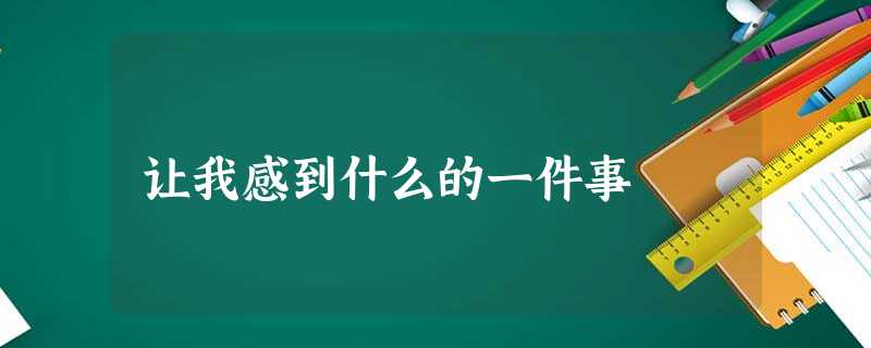 让我感到什么的一件事 让我感到什么的一件事