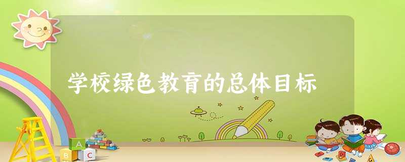 学校绿色教育的总体目标 学校绿色教育的总体目标