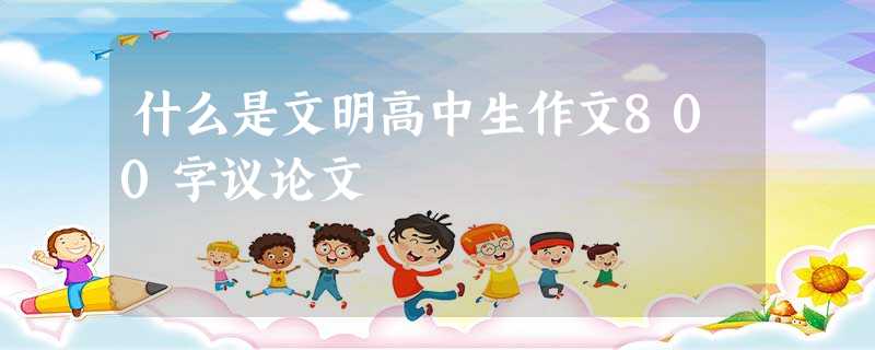 什么是文明高中生作文800字议论文 什么是文明高中生作文800字议论文