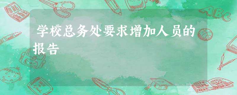 学校总务处要求增加人员的报告 学校总务处要求增加人员的报告