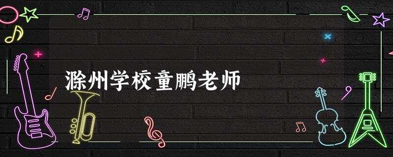 滁州学校童鹏老师 滁州学校童鹏老师