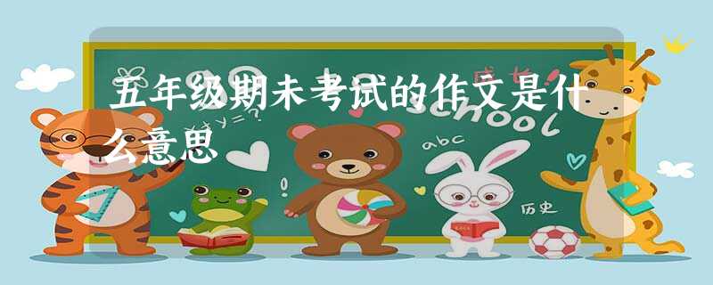 五年级期未考试的作文是什么意思 五年级期未考试的作文是什么意思