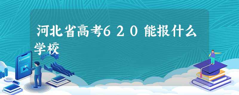 河北省高考620能报什么学校 河北省高考620能报什么学校