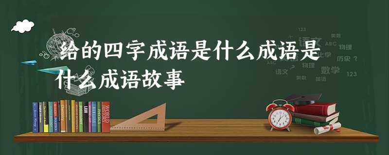 给的四字成语是什么成语是什么成语故事 给的四字成语是什么成语是什么成语故事