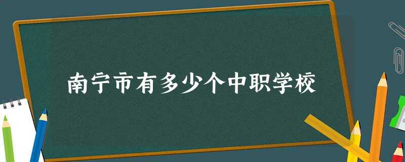 南宁市有多少个中职学校 南宁市有多少个中职学校