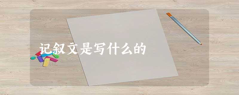 记叙文是写什么的 记叙文是写什么的