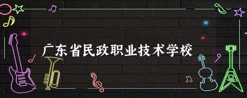 广东省民政职业技术学校 广东省民政职业技术学校