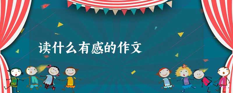 读什么有感的作文 读什么有感的作文